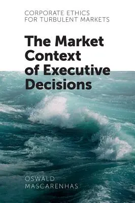 Ética empresarial para mercados turbulentos: El contexto de mercado de las decisiones ejecutivas - Corporate Ethics for Turbulent Markets: The Market Context of Executive Decisions