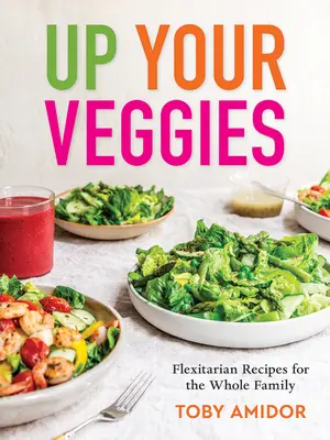 Arriba las verduras: Recetas flexitarianas para toda la familia - Up Your Veggies: Flexitarian Recipes for the Whole Family