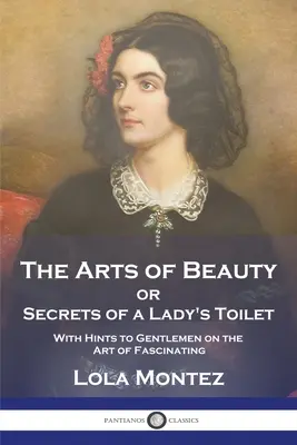 Las Artes de la Belleza: O Secretos del Aseo de una Dama Con Consejos a los Caballeros sobre el Arte de Fascinar - The Arts of Beauty: or Secrets of a Lady's Toilet With Hints to Gentlemen on the Art of Fascinating