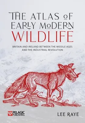 The Atlas of Early Modern Wildlife: Gran Bretaña e Irlanda entre la Edad Media y la Revolución Industrial - The Atlas of Early Modern Wildlife: Britain and Ireland Between the Middle Ages and the Industrial Revolution