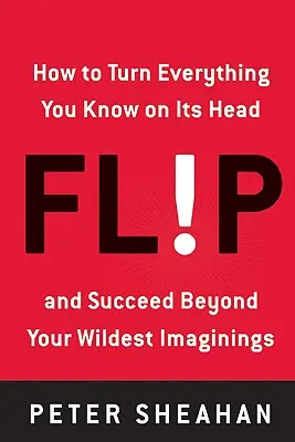 Flip: Cómo darle la vuelta a todo lo que sabe y triunfar más allá de lo que imagina - Flip: How to Turn Everything You Know on Its Head--And Succeed Beyond Your Wildest Imaginings