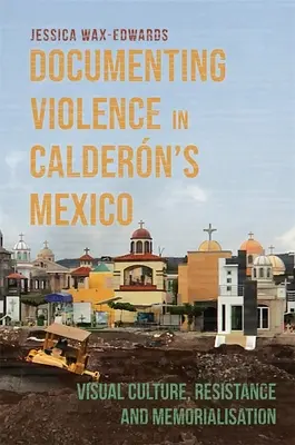 Documentar la violencia en el México de Caldern: Cultura visual, resistencia y conmemoración - Documenting Violence in Caldern's Mexico: Visual Culture, Resistance and Memorialisation