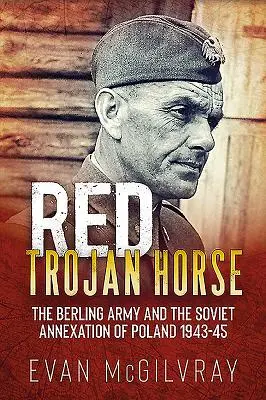 Caballo de Troya Rojo: El Ejército de Berling y la anexión soviética de Polonia 1943-45 - Red Trojan Horse: The Berling Army and the Soviet Annexation of Poland 1943-45