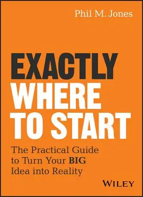 Por dónde empezar: La guía práctica para convertir su gran idea en realidad - Exactly Where to Start: The Practical Guide to Turn Your Big Idea Into Reality