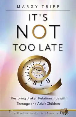 No es demasiado tarde: Restaurar las relaciones rotas con hijos adolescentes y adultos - It's Not Too Late: Restoring Broken Relationships with Teenage and Adult Children