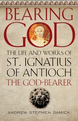 Llevar a Dios: Vida y obra de San Ignacio de Antioquía, portador de Dios - Bearing God: The Life and Works of St. Ignatius of Antioch, the God-Bearer