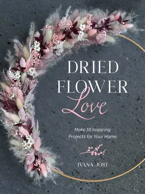 Amor por las flores secas: Realiza 18 proyectos inspiradores para tu hogar - Dried Flower Love: Make 18 Inspiring Projects for Your Home