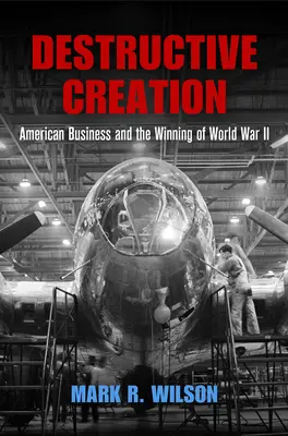 Creación destructiva: Las empresas estadounidenses y la victoria en la Segunda Guerra Mundial - Destructive Creation: American Business and the Winning of World War II