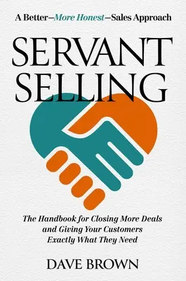 Servant Selling: El manual para cerrar más tratos y dar a sus clientes exactamente lo que necesitan - Servant Selling: The Handbook for Closing More Deals and Giving Your Customers Exactly What They Need