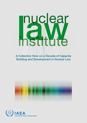 Nuclear Law Institute - A Collective View on a Decade of Capacity Building and Development in Nuclear Law (en inglés) - Nuclear Law Institute - A Collective View on a Decade of Capacity Building and Development in Nuclear Law