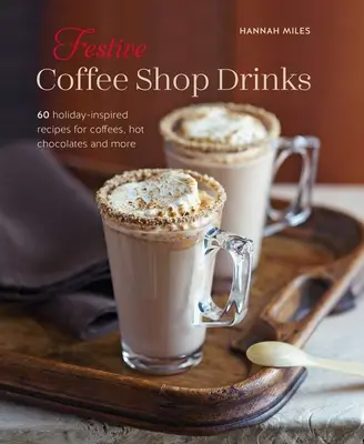 Bebidas festivas de cafetería: 60 recetas de cafés, chocolates calientes y mucho más inspiradas en las fiestas - Festive Coffee Shop Drinks: 60 Holiday-Inspired Recipes for Coffees, Hot Chocolates and More