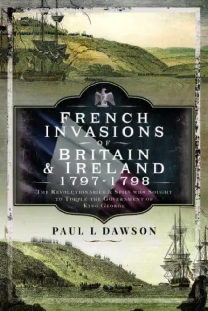 Invasiones francesas de Gran Bretaña e Irlanda, 1797-1798: Los revolucionarios y espías que intentaron derrocar al gobierno del rey Jorge - French Invasions of Britain and Ireland, 1797-1798: The Revolutionaries and Spies Who Sought to Topple the Government of King George