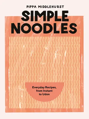 Fideos sencillos: Recetas cotidianas, del instantáneo al Udon - Simple Noodles: Everyday Recipes, from Instant to Udon