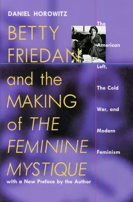 Betty Friedan y la creación de la mística femenina: La izquierda estadounidense, la Guerra Fría y el feminismo moderno - Betty Friedan and the Making of the Feminine Mystique: The American Left, the Cold War, and Modern Feminism