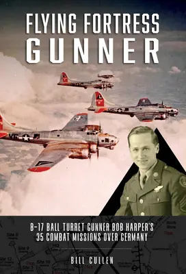 Flying Fortress Gunner: Las 35 misiones de combate sobre Alemania de Bob Harper, artillero de la torreta de bolas del B-17 - Flying Fortress Gunner: B-17 Ball Turret Gunner Bob Harper's 35 Combat Missions Over Germany