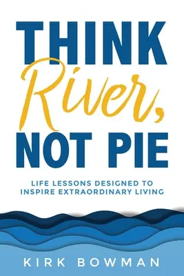 Piensa en el río, no en el pastel: Lecciones de vida diseñadas para inspirar una vida extraordinaria - Think River, Not Pie: Life Lessons designed to inspire extraordinary living