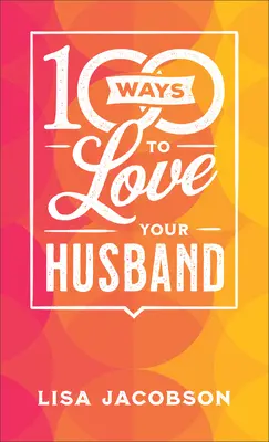 100 maneras de amar a tu esposo: El sencillo y poderoso camino hacia un matrimonio lleno de amor - 100 Ways to Love Your Husband: The Simple, Powerful Path to a Loving Marriage