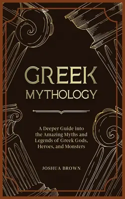 Mitología griega: Una guía más profunda de los asombrosos mitos y leyendas de los dioses, héroes y monstruos griegos - Greek Mythology: A Deeper Guide into the Amazing Myths and Legends of Greek Gods, Heroes, and Monsters
