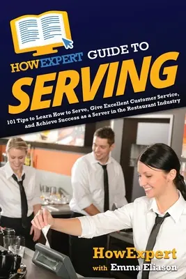 HowExpert Guide to Serving: 101 Tips to Learn How to Serve, Give Excellent Customer Service, and Achieve Success as a Server in the Restaurant Ind