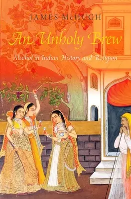 Unholy Brew - Alcohol in Indian History and Religions (McHugh James (Profesor Asociado Profesor Asociado Universidad del Sur de California)) - Unholy Brew - Alcohol in Indian History and Religions (McHugh James (Associate Professor Associate Professor University of Southern California))