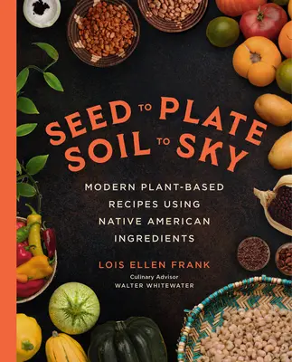 De la semilla al plato, de la tierra al cielo: Recetas modernas a base de plantas con ingredientes nativos americanos - Seed to Plate, Soil to Sky: Modern Plant-Based Recipes Using Native American Ingredients