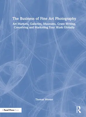 El negocio de la fotografía artística: Mercados de arte, galerías, museos, redacción de subvenciones, concepción y comercialización de su obra en todo el mundo - The Business of Fine Art Photography: Art Markets, Galleries, Museums, Grant Writing, Conceiving and Marketing Your Work Globally