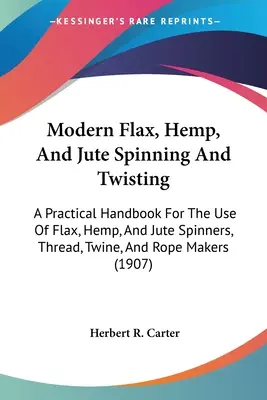 Modern Flax, Hemp, And Jute Spinning And Twisting: Manual práctico para uso de hilanderos de lino, cáñamo y yute, fabricantes de hilos, cordeles y cuerdas ( - Modern Flax, Hemp, And Jute Spinning And Twisting: A Practical Handbook For The Use Of Flax, Hemp, And Jute Spinners, Thread, Twine, And Rope Makers (