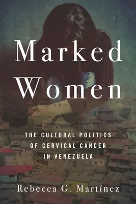 Mujeres marcadas: La política cultural del cáncer de cuello uterino en Venezuela - Marked Women: The Cultural Politics of Cervical Cancer in Venezuela