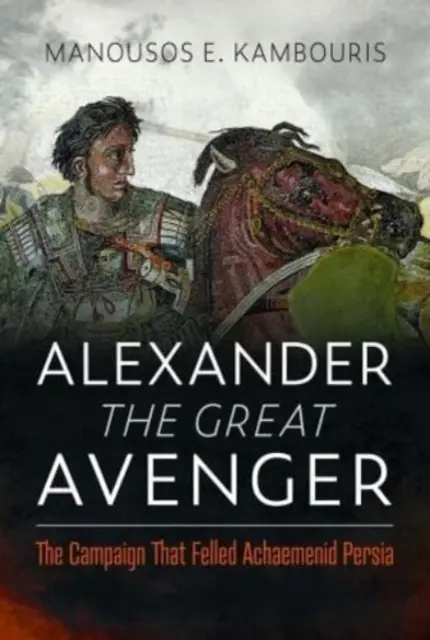 Alejandro Magno Vengador: La campaña que acabó con la Persia aqueménida - Alexander the Great Avenger: The Campaign That Felled Achaemenid Persia
