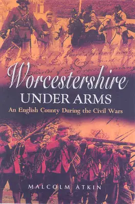 Worcestershire bajo las armas: un condado inglés durante las guerras civiles - Worcestershire Under Arms: An English County During the Civil Wars