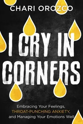 Lloro por las esquinas: Abrazar tus sentimientos, la ansiedad que golpea la garganta y gestionar bien tus emociones - I Cry in Corners: Embracing Your Feelings, Throat-Punching Anxiety, and Managing Your Emotions Well