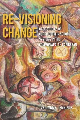 Re-Visioning Change: Case Studies of Curriculum in School Systems in the Commonwealth Caribbean (Estudios de casos de planes de estudios en sistemas escolares de la Commonwealth del Caribe) - Re-Visioning Change: Case Studies of Curriculum in School Systems in the Commonwealth Caribbean