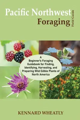 Pacific Northwest Foraging Field Guide: A Beginner's Foraging Guidebook for Finding, Identifying, Harvesting, and Preparing Wild Edible Plants of Nort. - Pacific Northwest Foraging Field Guide: A Beginner's Foraging Guidebook for Finding, Identifying, Harvesting, and Preparing Wild Edible Plants of Nort