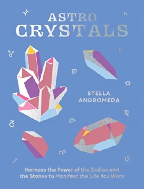 Astrocristales: Aprovecha el poder del zodíaco y de las piedras para manifestar la vida que deseas - Astrocrystals: Harness the Power of the Zodiac and the Stones to Manifest the Life You Want