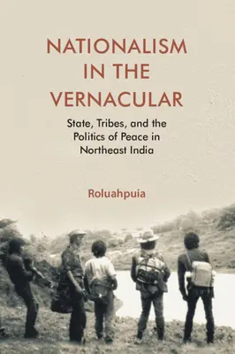 Nationalism in the Vernacular - State, Tribes, and Politics of Peace in Northeast India (Puia Roluah (Harvard University Massachusetts))