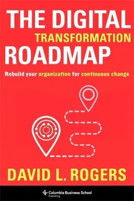 La hoja de ruta de la transformación digital: Reconstruya su organización para el cambio continuo - The Digital Transformation Roadmap: Rebuild Your Organization for Continuous Change