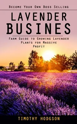 El Negocio De La Lavanda: Conviértete En Tu Propio Jefe Vendiendo Lavanda (Guía de la Granja para Cultivar Plantas de Lavanda y Obtener Ganancias Masivas) - Lavender Business: Become Your Own Boss Selling Lavender (Farm Guide to Growing Lavender Plants for Massive Profit)