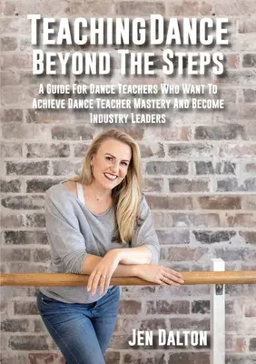 Enseñar danza más allá de los pasos: Una guía para profesores de danza que quieren alcanzar la maestría como profesores de danza y convertirse en líderes del sector - Teaching Dance Beyond The Steps: A Guide For Dance Teachers Who Want To Achieve Dance Teacher Mastery And Become Industry Leaders