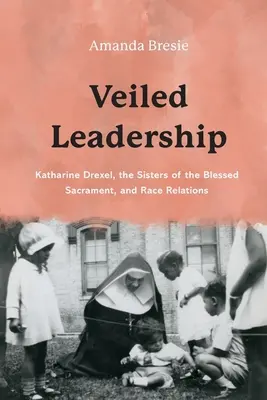 Liderazgo velado: Katharine Drexel, las Hermanas del Santísimo Sacramento y las relaciones raciales - Veiled Leadership: Katharine Drexel, the Sisters of the Blessed Sacrament, and Race Relations