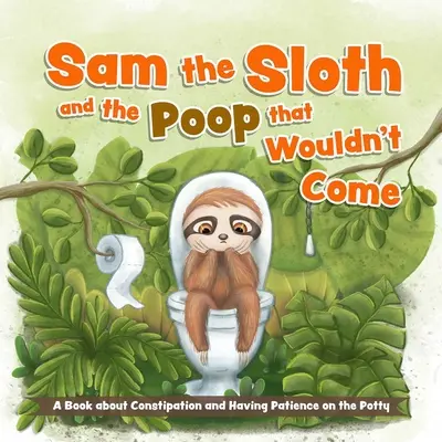 Sam el perezoso y la caca que no salía: Un libro sobre el estreñimiento y la paciencia en el orinal - Sam the Sloth and the Poop That Wouldn't Come: A Book about Constipation and Having Patience on the Potty