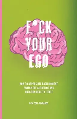 F*ck Your Ego: Cómo apreciar cada momento, desconectar el piloto automático y cuestionar la propia realidad. - F*ck Your Ego: How to appreciate each moment, switch off autopilot and question reality itself.