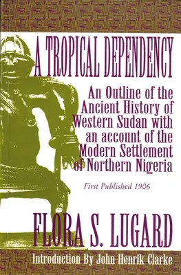 Una dependencia tropical: Un esbozo de la historia antigua del Sudán occidental con un relato de la colonización moderna del norte de Nigeria. - A Tropical Dependency: An Outline of the Ancient History of Western Sudan with an Account of the Modern Settlement of Northen Nigeria