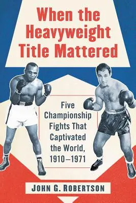 Cuando el título de los pesos pesados importaba: Cinco combates por el campeonato que cautivaron al mundo, 1910-1971 - When the Heavyweight Title Mattered: Five Championship Fights That Captivated the World, 1910-1971