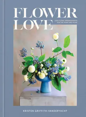 Amor de flores: Exuberantes arreglos florales para el corazón y el hogar - Flower Love: Lush Floral Arrangements for the Heart and Home