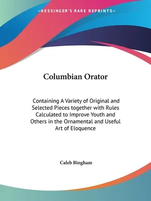 Columbian Orator: Contiene una variedad de piezas originales y seleccionadas, junto con reglas calculadas para mejorar a los jóvenes y a otros en el arte de la oratoria. - Columbian Orator: Containing A Variety of Original and Selected Pieces together with Rules Calculated to Improve Youth and Others in the