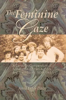 La mirada femenina: Compendio canadiense de autoras de no ficción y sus libros, 1836-1945 - The Feminine Gaze: A Canadian Compendium of Non-Fiction Women Authors and Their Books, 1836-1945