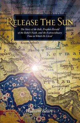 Soltar el Sol: La historia del Báb, profeta-anunciador de la fe bahá'í, y de la extraordinaria época en que vivió - Release the Sun: The Story of the Bab, Prophet-Herald of the Baha'i Faith, and the Extraordinary Time in Which He Lived