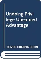 Deshacer los privilegios: ventajas inmerecidas en un mundo dividido - Undoing Privilege - Unearned Advantage in a Divided World