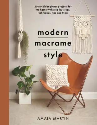 El estilo moderno del macramé: 20 proyectos para principiantes con estilo para el hogar, paso a paso, técnicas, consejos y trucos - Modern Macrame Style: 20 Stylish Beginner Projects for the Home with Step-By-Steps, Techniques, Tips and Tricks