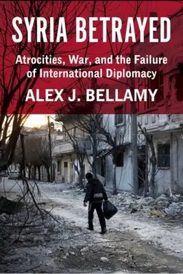 Siria traicionada: Atrocidades, guerra y fracaso de la diplomacia internacional - Syria Betrayed: Atrocities, War, and the Failure of International Diplomacy